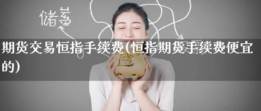 期货交易恒指手续费(恒指期货手续费便宜的)_https://www.hougads.com_恒指期货_第1张