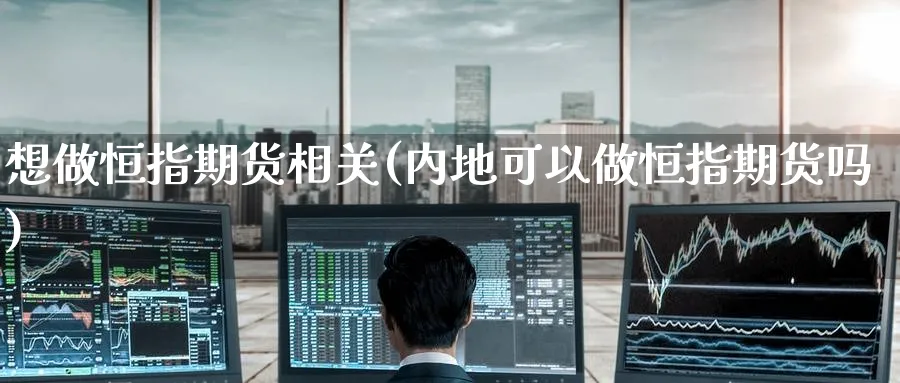 想做恒指期货相关(内地可以做恒指期货吗)_https://www.hougads.com_恒指期货_第1张