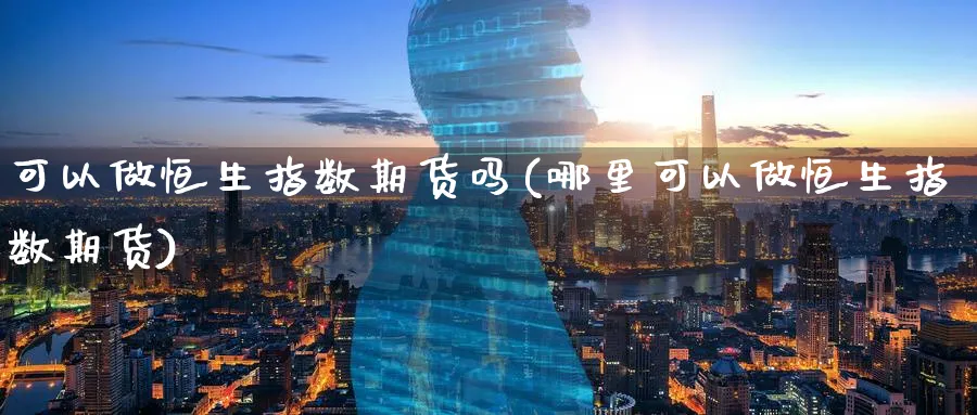 可以做恒生指数期货吗(哪里可以做恒生指数期货)_https://www.hougads.com_恒指期货_第1张