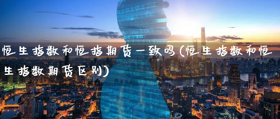 恒生指数和恒指期货一致吗(恒生指数和恒生指数期货区别)_https://www.hougads.com_恒指直播室_第1张