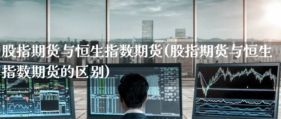 股指期货与恒生指数期货(股指期货与恒生指数期货的区别)_https://www.hougads.com_恒指直播室_第1张