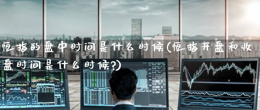 恒指的盘中时间是什么时候(恒指开盘和收盘时间是什么时候?)_https://www.hougads.com_恒指期货_第1张