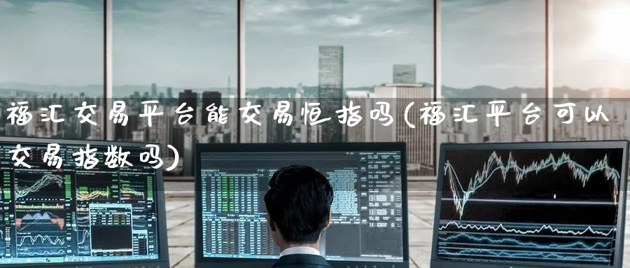 福汇交易平台能交易恒指吗(福汇平台可以交易指数吗)_https://www.hougads.com_恒指期货_第1张