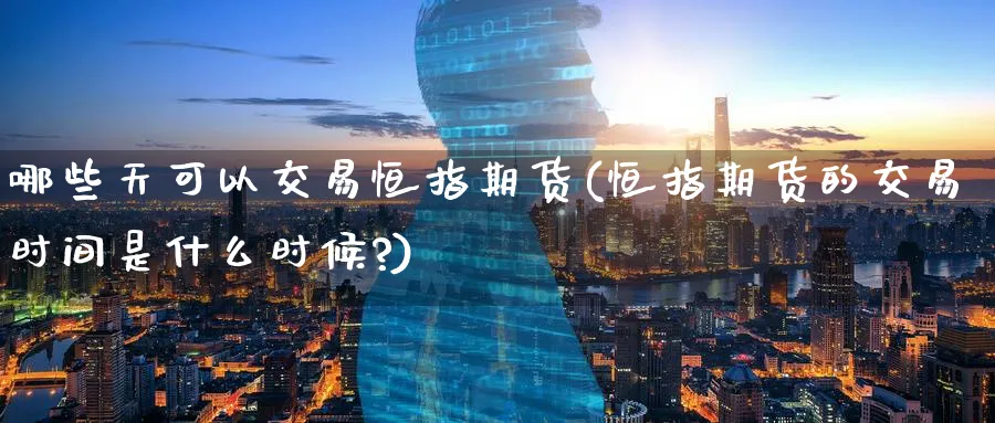 哪些天可以交易恒指期货(恒指期货的交易时间是什么时候?)_https://www.hougads.com_恒指期货_第1张