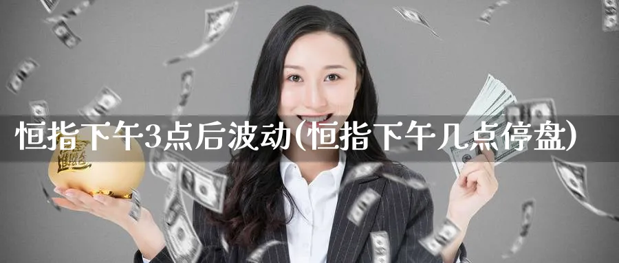 恒指下午3点后波动(恒指下午几点停盘)_https://www.hougads.com_恒指学院_第1张