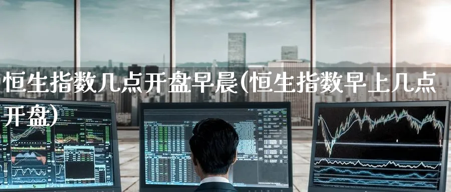 恒生指数几点开盘早晨(恒生指数早上几点开盘)_https://www.hougads.com_恒指直播室_第1张