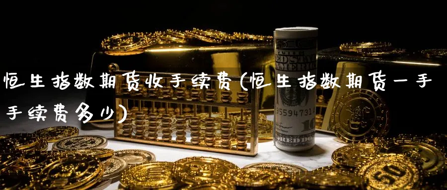 恒生指数期货收手续费(恒生指数期货一手手续费多少)_https://www.hougads.com_恒指直播室_第1张