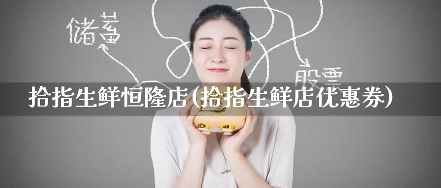 拾指生鲜恒隆店(拾指生鲜店优惠券)_https://www.hougads.com_恒指学院_第1张