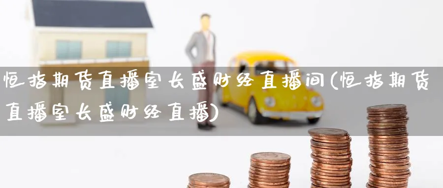 恒指期货直播室长盛财经直播间(恒指期货直播室长盛财经直播)_https://www.hougads.com_恒指直播室_第1张