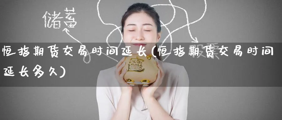 恒指期货交易时间延长(恒指期货交易时间延长多久)_https://www.hougads.com_恒指直播室_第1张