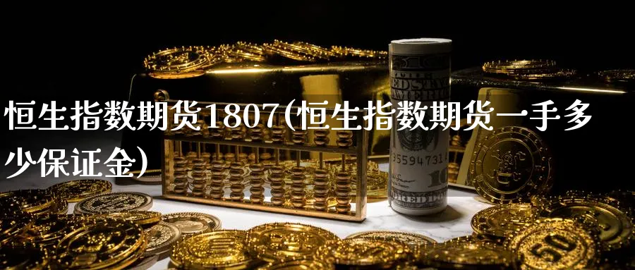 恒生指数期货1807(恒生指数期货一手多少保证金)_https://www.hougads.com_恒指直播室_第1张