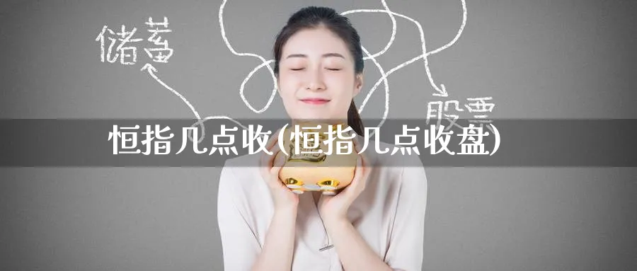 恒指几点收(恒指几点收盘)_https://www.hougads.com_恒指期货_第1张