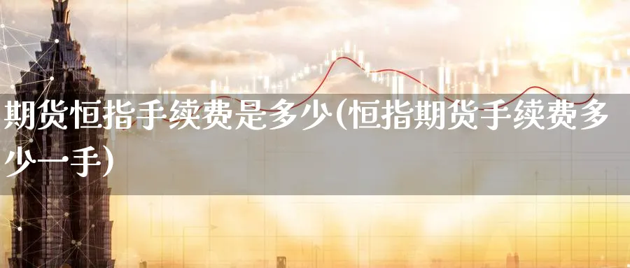 期货恒指手续费是多少(恒指期货手续费多少一手)_https://www.hougads.com_恒指直播室_第1张