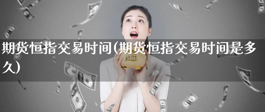 期货恒指交易时间(期货恒指交易时间是多久)_https://www.hougads.com_恒指直播室_第1张