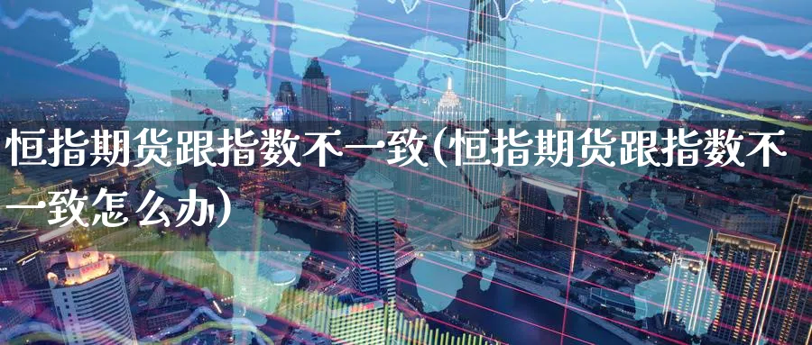 恒指期货跟指数不一致(恒指期货跟指数不一致怎么办)_恒指学院_第1张_厚德恒指期货直播室 恒指期货跟指数不一致(恒指期货跟指数不一致怎么办)_https://www.hougads.com_恒指学院_第1张