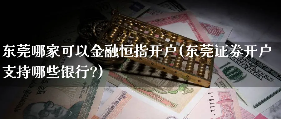 东莞哪家可以金融恒指开户(东莞证券开户支持哪些银行?)_https://www.hougads.com_恒指直播室_第1张