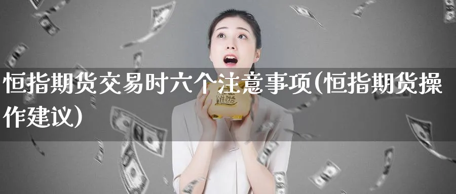 恒指期货交易时六个注意事项(恒指期货操作建议)_https://www.hougads.com_恒指直播室_第1张