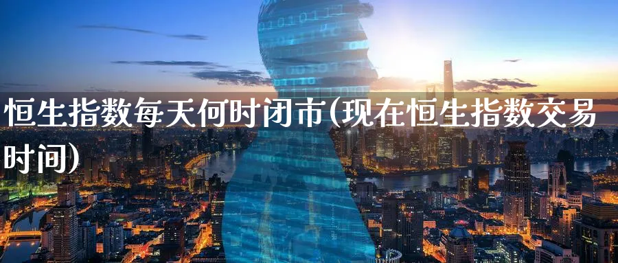 恒生指数每天何时闭市(现在恒生指数交易时间)_https://www.hougads.com_恒指学院_第1张