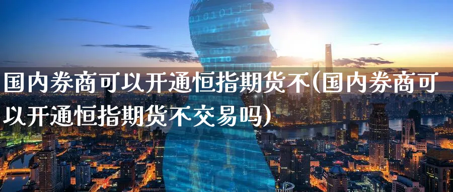 国内券商可以开通恒指期货不(国内券商可以开通恒指期货不交易吗)_恒指直播室_第1张_厚德恒指期货直播室 国内券商可以开通恒指期货不(国内券商可以开通恒指期货不交易吗)_https://www.hougads.com_恒指直播室_第1张