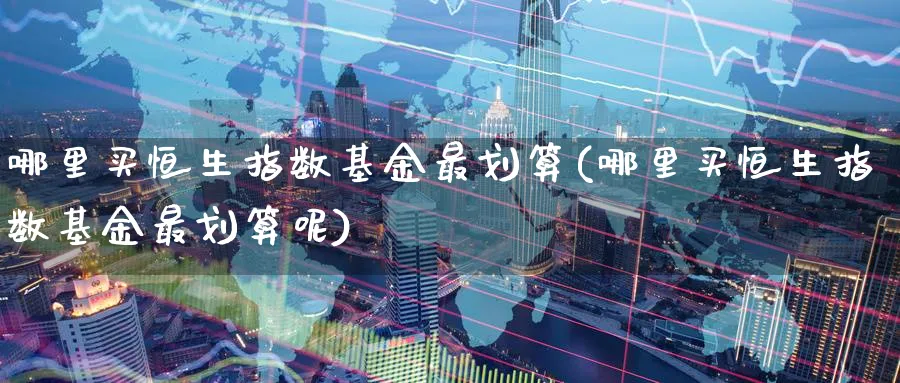 哪里买恒生指数基金最划算(哪里买恒生指数基金最划算呢)_https://www.hougads.com_恒指学院_第1张