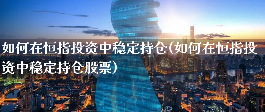 如何在恒指投资中稳定持仓(如何在恒指投资中稳定持仓股票)_https://www.hougads.com_恒指学院_第1张