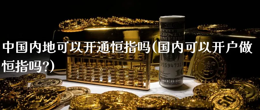中国内地可以开通恒指吗(国内可以开户做恒指吗?)_https://www.hougads.com_恒指学院_第1张