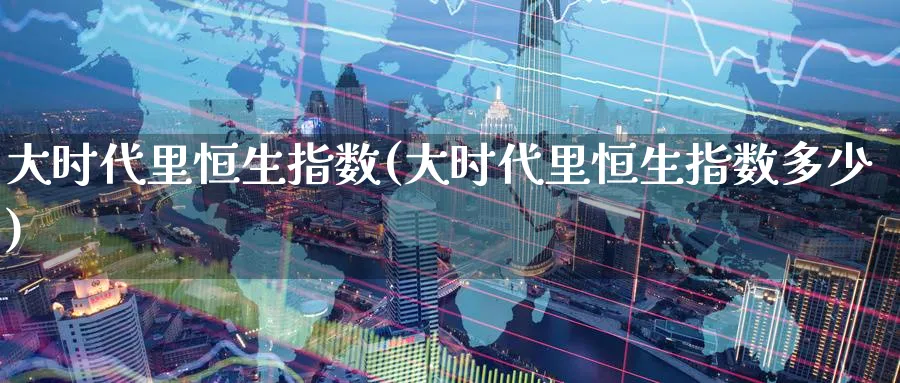 大时代里恒生指数(大时代里恒生指数多少)_https://www.hougads.com_恒指期货_第1张