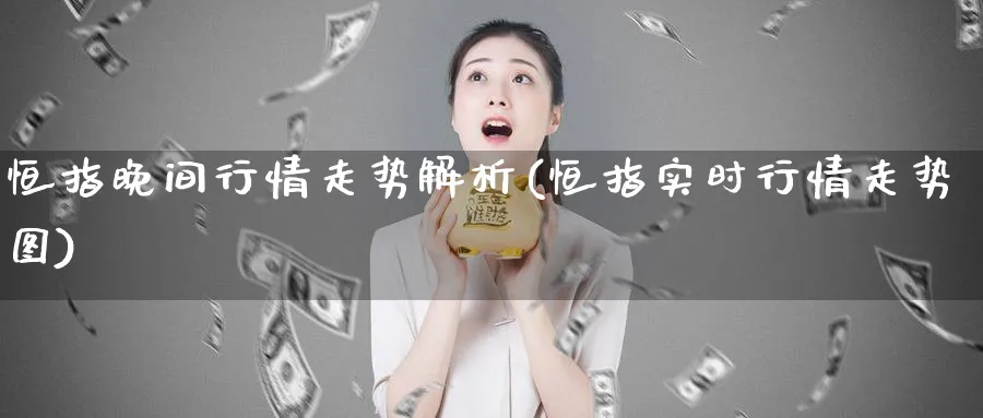 恒指晚间行情走势解析(恒指实时行情走势图)_https://www.hougads.com_恒指直播室_第1张