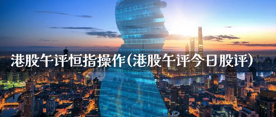 港股午评恒指操作(港股午评今日股评)_https://www.hougads.com_恒指期货_第1张