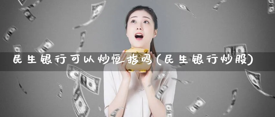 民生银行可以炒恒指吗(民生银行炒股)_https://www.hougads.com_恒指期货_第1张