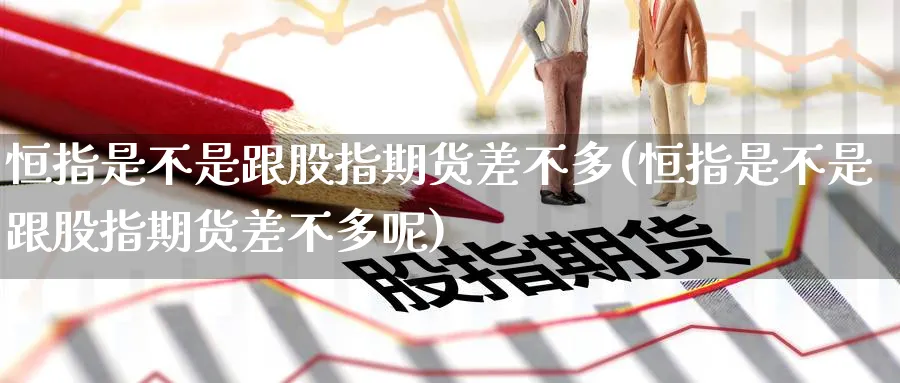 恒指是不是跟股指期货差不多(恒指是不是跟股指期货差不多呢)_恒指直播室_第1张_厚德恒指期货直播室 恒指是不是跟股指期货差不多(恒指是不是跟股指期货差不多呢)_https://www.hougads.com_恒指直播室_第1张