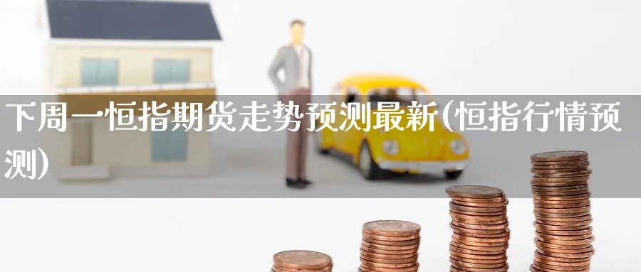 下周一恒指期货走势预测最新(恒指行情预测)_https://www.hougads.com_恒指学院_第1张