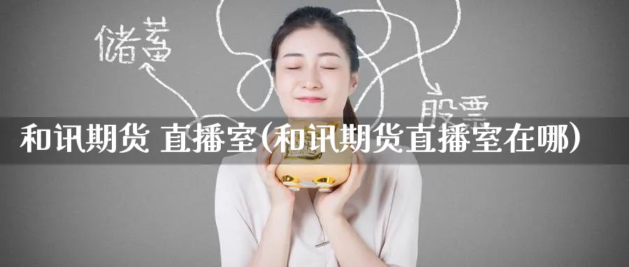 和讯期货 直播室(和讯期货直播室在哪)