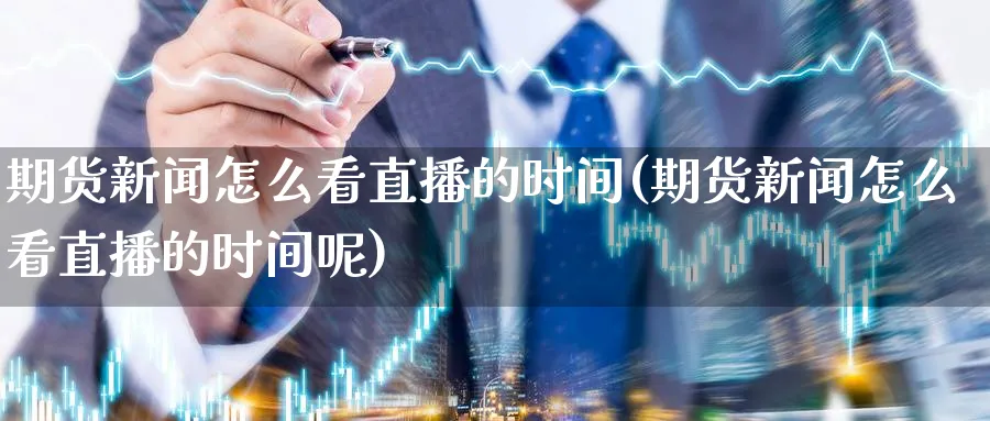 期货新闻怎么看直播的时间(期货新闻怎么看直播的时间呢)_恒指学院_第1张_厚德恒指期货直播室 期货新闻怎么看直播的时间(期货新闻怎么看直播的时间呢)_https://www.hougads.com_恒指学院_第1张