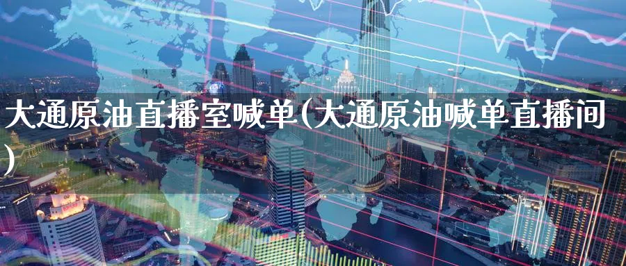 大通原油直播室喊单(大通原油喊单直播间)