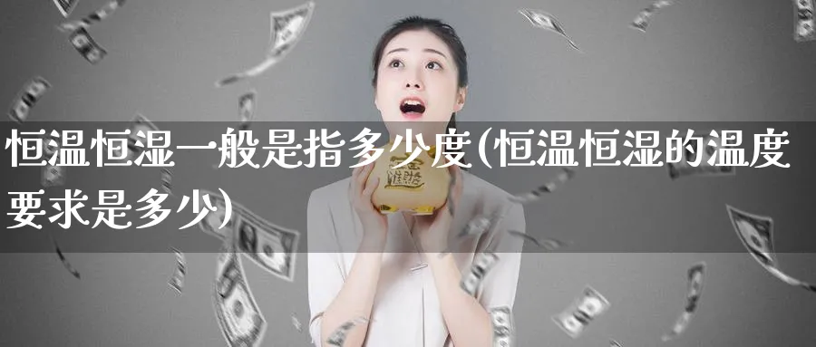 恒温恒湿一般是指多少度(恒温恒湿的温度要求是多少)_https://www.hougads.com_恒指期货_第1张
