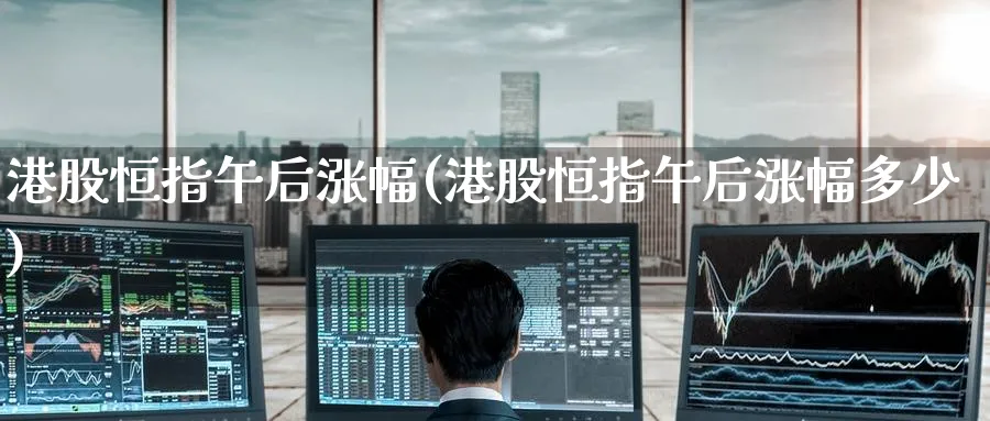 港股恒指午后涨幅(港股恒指午后涨幅多少)_https://www.hougads.com_恒指期货_第1张