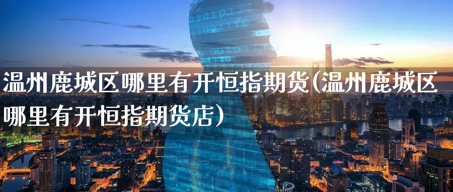 温州鹿城区哪里有开恒指期货(温州鹿城区哪里有开恒指期货店)_https://www.hougads.com_恒指学院_第1张