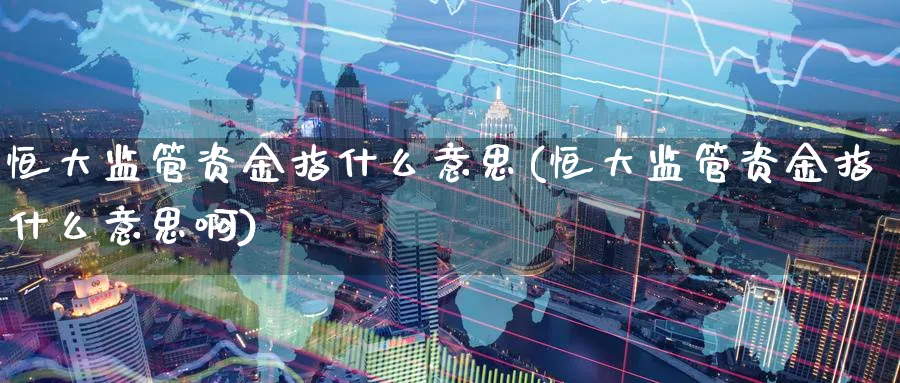 恒大监管资金指什么意思(恒大监管资金指什么意思啊)_https://www.hougads.com_恒指直播室_第1张