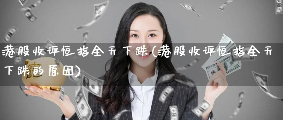 港股收评恒指全天下跌(港股收评恒指全天下跌的原因)_https://www.hougads.com_恒指期货_第1张