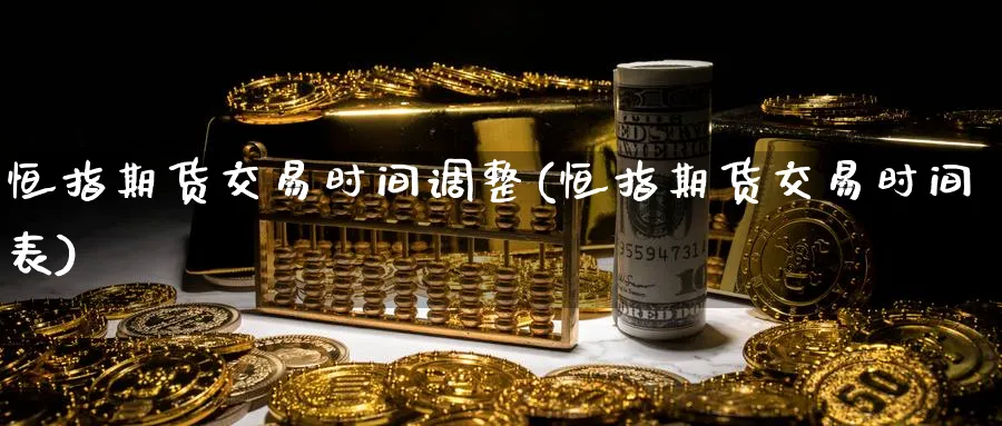 恒指期货交易时间调整(恒指期货交易时间表)_https://www.hougads.com_恒指直播室_第1张