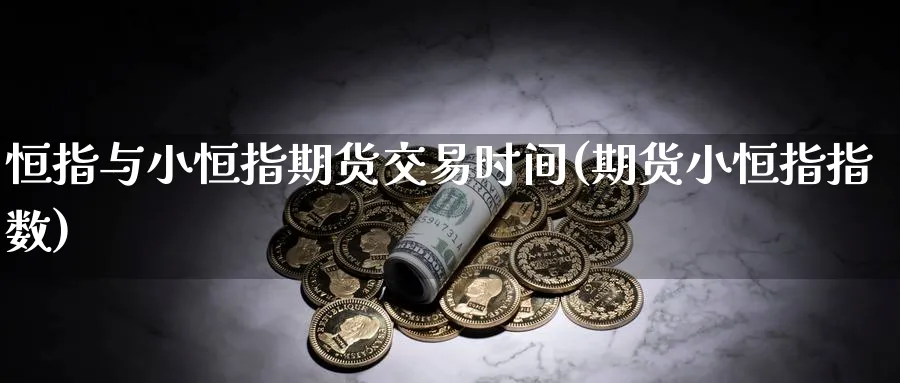 恒指与小恒指期货交易时间(期货小恒指指数)_https://www.hougads.com_恒指期货_第1张