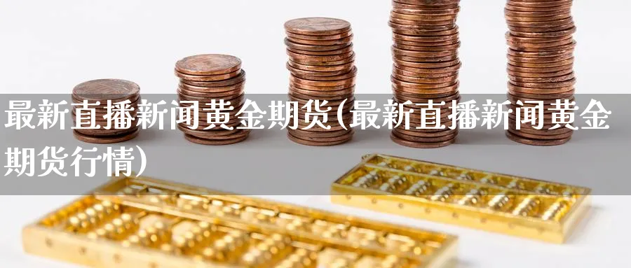 最新直播新闻黄金期货(最新直播新闻黄金期货行情)