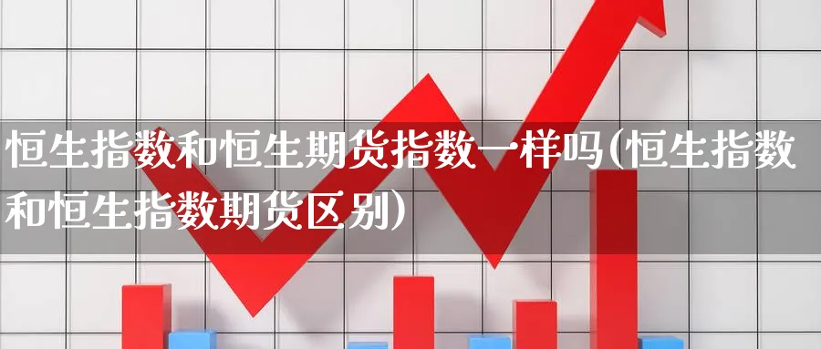 恒生指数和恒生期货指数一样吗(恒生指数和恒生指数期货区别)_https://www.hougads.com_恒指期货_第1张