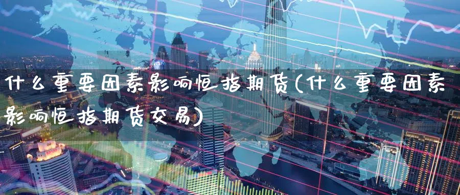 什么重要因素影响恒指期货(什么重要因素影响恒指期货交易)_https://www.hougads.com_恒指期货_第1张