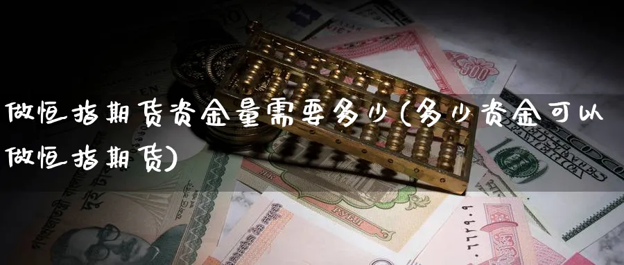 做恒指期货资金量需要多少(多少资金可以做恒指期货)_https://www.hougads.com_恒指学院_第1张