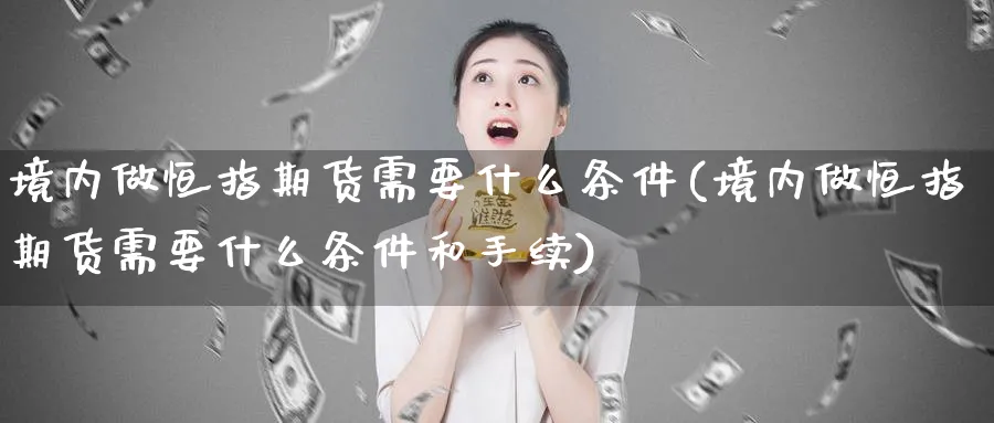 境内做恒指期货需要什么条件(境内做恒指期货需要什么条件和手续)_https://www.hougads.com_恒指直播室_第1张