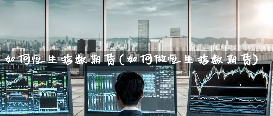 如何恒生指数期货(如何做恒生指数期货)_https://www.hougads.com_恒指直播室_第1张