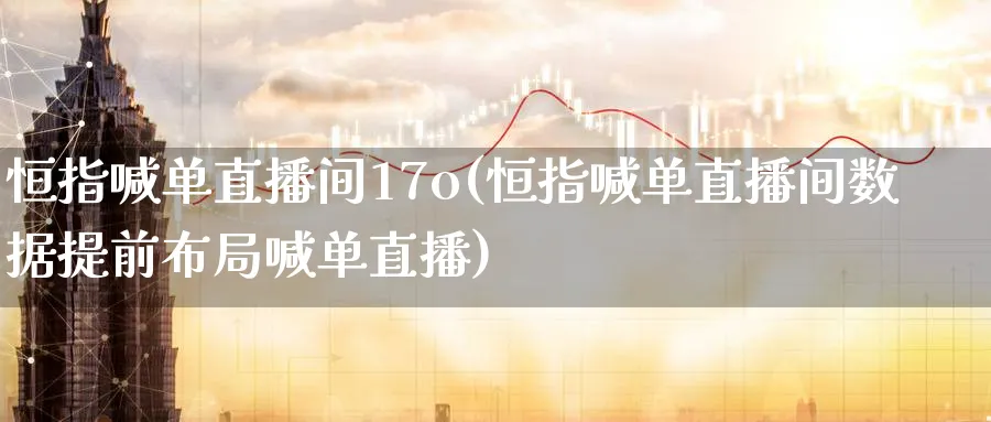 恒指喊单直播间17o(恒指喊单直播间数据提前布局喊单直播)