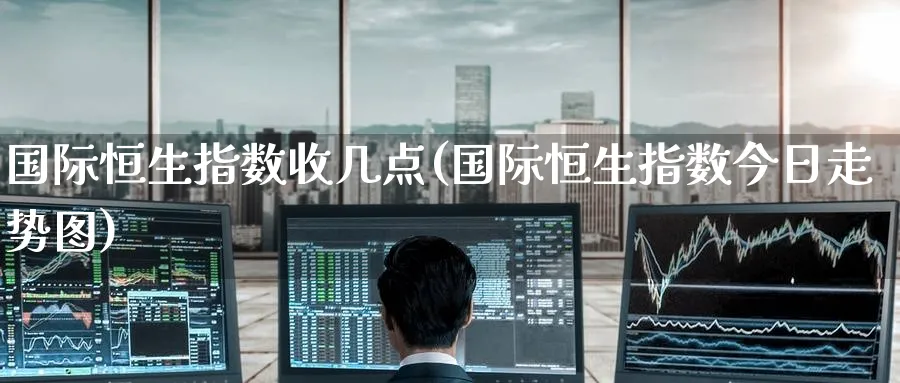 国际恒生指数收几点(国际恒生指数今日走势图)_https://www.hougads.com_恒指期货_第1张